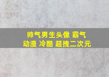 帅气男生头像 霸气 动漫 冷酷 超拽二次元